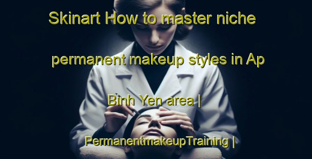Skinart How to master niche permanent makeup styles in Ap Binh Yen area | PermanentmakeupTraining | PermanentmakeupClasses | SkinartTraining-Viet Nam